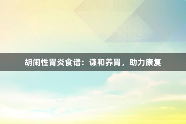 胡闹性胃炎食谱：谦和养胃，助力康复