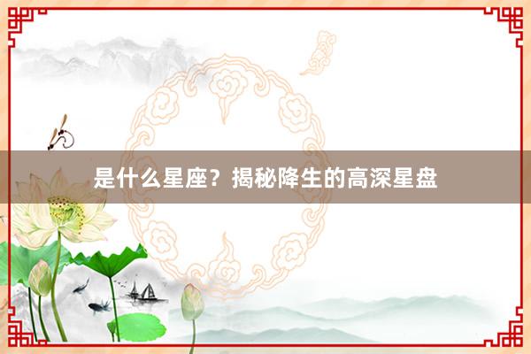 是什么星座？揭秘降生的高深星盘